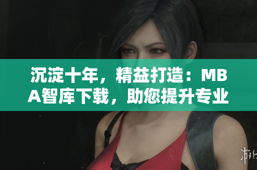 沉淀十年，精益打造：MBA智庫(kù)下載，助您提升專業(yè)能力