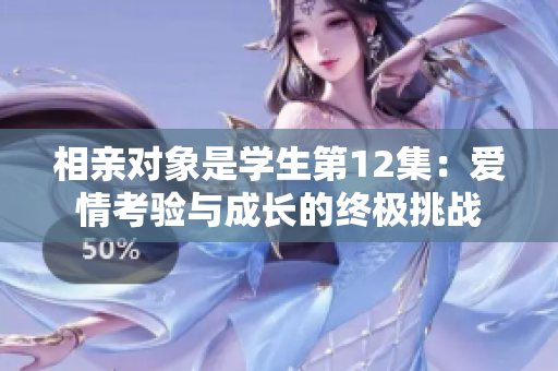 相親對(duì)象是學(xué)生第12集：愛情考驗(yàn)與成長(zhǎng)的終極挑戰(zhàn)