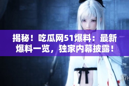 揭秘！吃瓜網(wǎng)51爆料：最新爆料一覽，獨家內(nèi)幕披露！