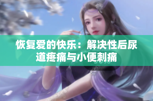 恢復(fù)愛的快樂(lè)：解決性后尿道疼痛與小便刺痛