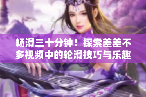 暢滑三十分鐘！探索差差不多視頻中的輪滑技巧與樂(lè)趣