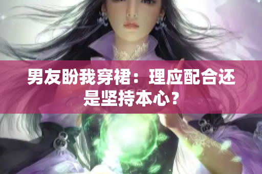 男友盼我穿裙：理應(yīng)配合還是堅(jiān)持本心？