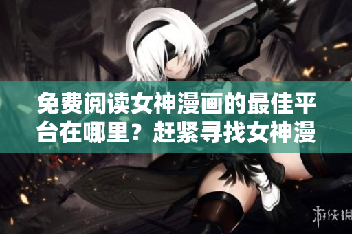 免費(fèi)閱讀女神漫畫的最佳平臺(tái)在哪里？趕緊尋找女神漫畫的頁(yè)面吧!