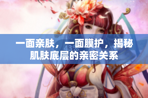 一面親膚，一面膜護(hù)，揭秘肌膚底層的親密關(guān)系