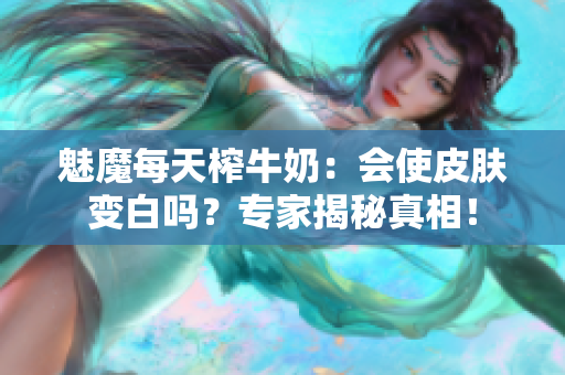 魅魔每天榨牛奶：會(huì)使皮膚變白嗎？專家揭秘真相！