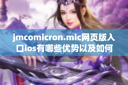 jmcomicron.mic網(wǎng)頁(yè)版入口ios有哪些優(yōu)勢(shì)以及如何使用，一一解析