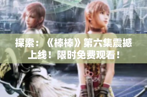 探索：《棒棒》第六集震撼上線！限時(shí)免費(fèi)觀看！