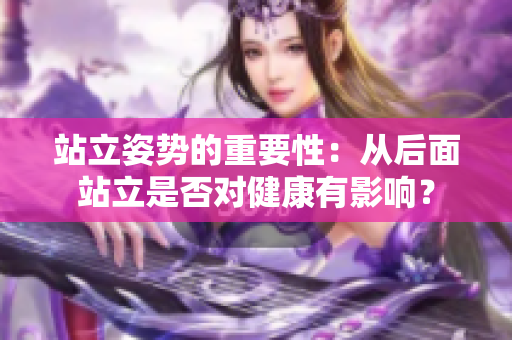 站立姿勢的重要性：從后面站立是否對健康有影響？