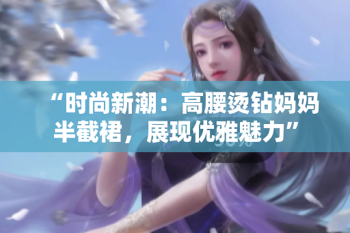 “時尚新潮：高腰燙鉆媽媽半截裙，展現(xiàn)優(yōu)雅魅力”
