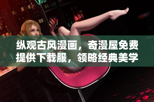縱觀古風(fēng)漫畫，奇漫屋免費提供下載服，領(lǐng)略經(jīng)典美學(xué)