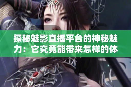 探秘魅影直播平臺的神秘魅力：它究竟能帶來怎樣的體驗？
