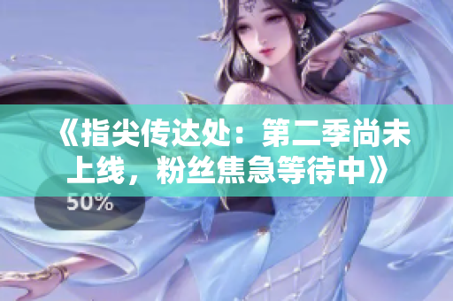 《指尖傳達(dá)處：第二季尚未上線，粉絲焦急等待中》