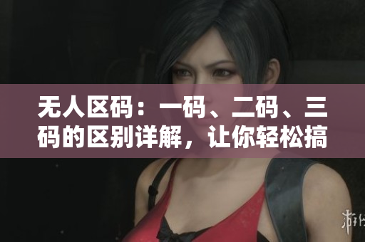 無人區(qū)碼：一碼、二碼、三碼的區(qū)別詳解，讓你輕松搞懂