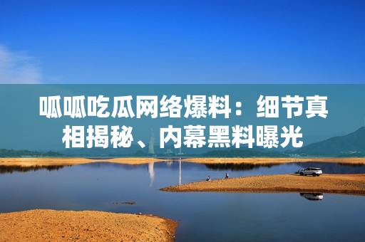 呱呱吃瓜網(wǎng)絡(luò)爆料：細(xì)節(jié)真相揭秘、內(nèi)幕黑料曝光