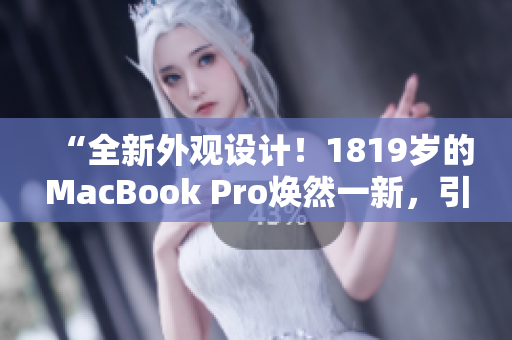 “全新外觀設(shè)計(jì)！1819歲的MacBook Pro煥然一新，引領(lǐng)時(shí)尚潮流！”