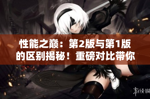 性能之巔：第2版與第1版的區(qū)別揭秘！重磅對(duì)比帶你了解新版本的特色與升級(jí)