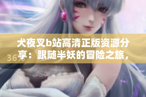 犬夜叉b站高清正版資源分享：跟隨半妖的冒險(xiǎn)之旅，重溫經(jīng)典日漫情懷