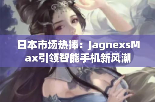 日本市場熱捧：JagnexsMax引領智能手機新風潮