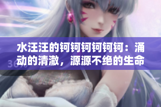 水汪汪的鈳鈳鈳鈳鈳鈳：涌動的清澈，源源不絕的生命源泉