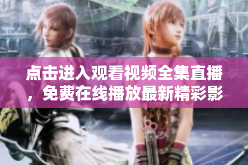 點擊進入觀看視頻全集直播，免費在線播放最新精彩影視劇集