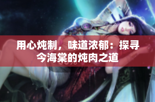 用心燉制，味道濃郁：探尋今海棠的燉肉之道