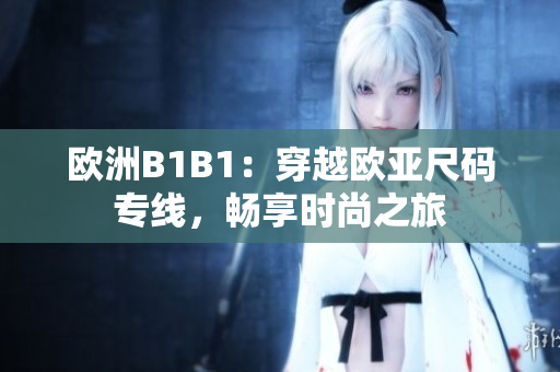 歐洲B1B1：穿越歐亞尺碼專(zhuān)線(xiàn)，暢享時(shí)尚之旅