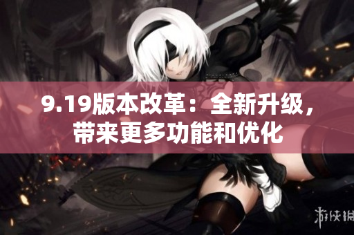9.19版本改革：全新升級(jí)，帶來(lái)更多功能和優(yōu)化