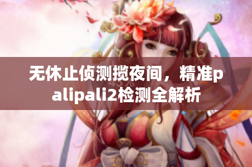無(wú)休止偵測(cè)攬夜間，精準(zhǔn)palipali2檢測(cè)全解析