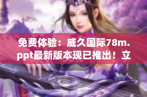 免費(fèi)體驗(yàn)：威久國際78m.ppt最新版本現(xiàn)已推出！立即下載，盡享強(qiáng)大功能！