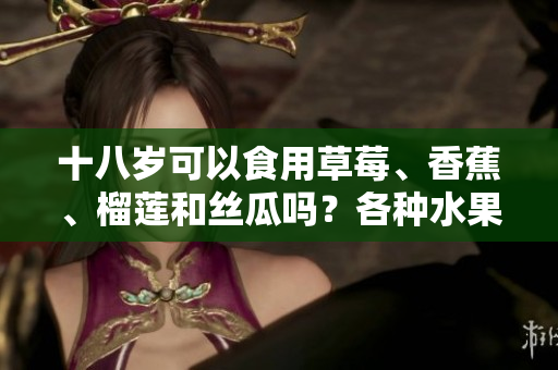 十八歲可以食用草莓、香蕉、榴蓮和絲瓜嗎？各種水果是否適合青少年飲食？