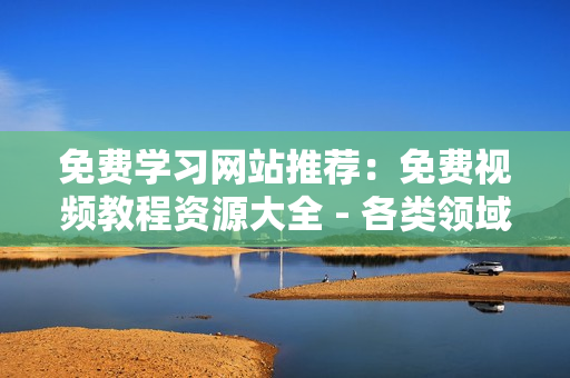 免費學習網(wǎng)站推薦：免費視頻教程資源大全 - 各類領域知識應有盡有