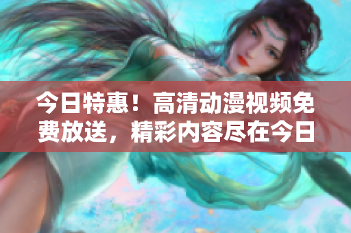 今日特惠！高清動漫視頻免費放送，精彩內(nèi)容盡在今日重磅播放