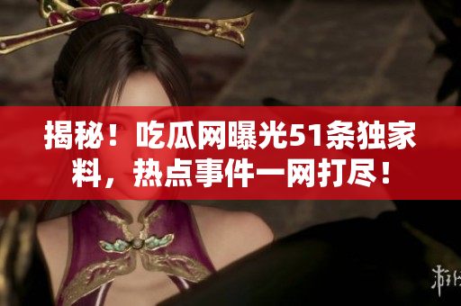 揭秘！吃瓜網(wǎng)曝光51條獨(dú)家料，熱點(diǎn)事件一網(wǎng)打盡！