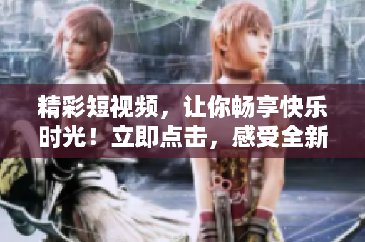 精彩短視頻，讓你暢享快樂(lè)時(shí)光！立即點(diǎn)擊，感受全新視聽(tīng)盛宴！