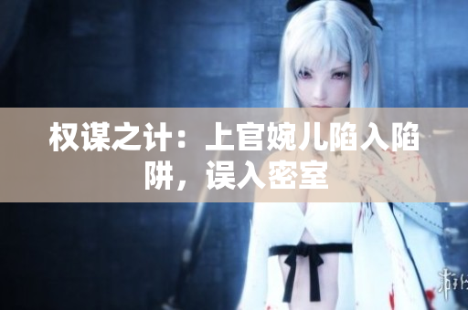 權(quán)謀之計(jì)：上官婉兒陷入陷阱，誤入密室