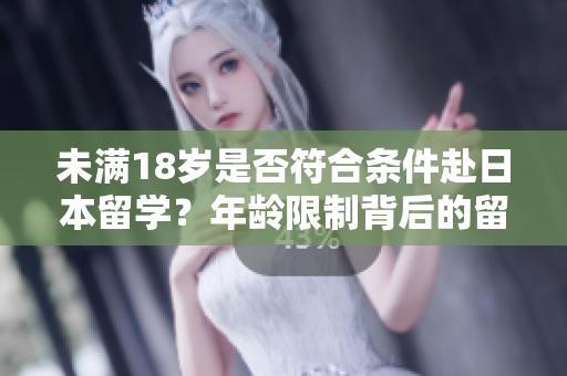 未滿18歲是否符合條件赴日本留學(xué)？年齡限制背后的留學(xué)要求解析