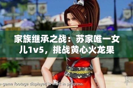 家族繼承之戰(zhàn)：蘇家唯一女兒1v5，挑戰(zhàn)黃心火龍果