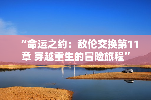 “命運之約：敵倫交換第11章 穿越重生的冒險旅程”