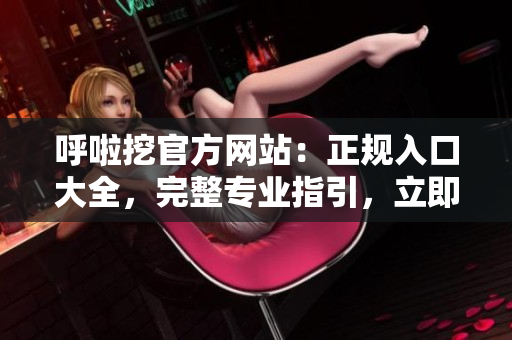 呼啦挖官方網(wǎng)站：正規(guī)入口大全，完整專業(yè)指引，立即體驗豐富服務(wù)！