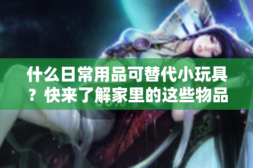 什么日常用品可替代小玩具？快來了解家里的這些物品有哪些驚喜用途！