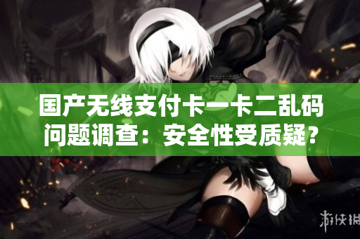 國(guó)產(chǎn)無線支付卡一卡二亂碼問題調(diào)查：安全性受質(zhì)疑？