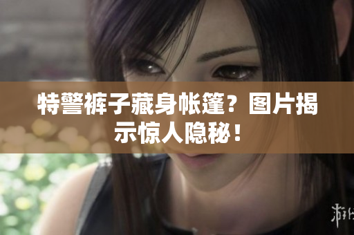 特警褲子藏身帳篷？圖片揭示驚人隱秘！