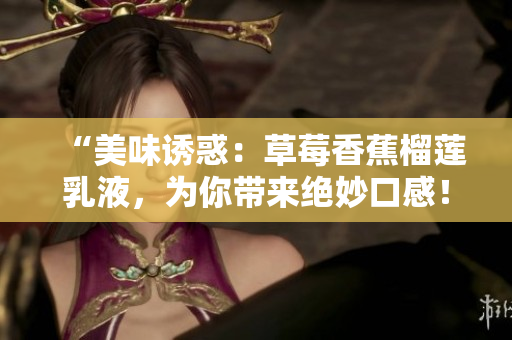 “美味誘惑：草莓香蕉榴蓮乳液，為你帶來絕妙口感！”