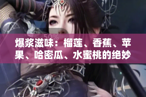 爆漿滋味：榴蓮、香蕉、蘋果、哈密瓜、水蜜桃的絕妙搭配