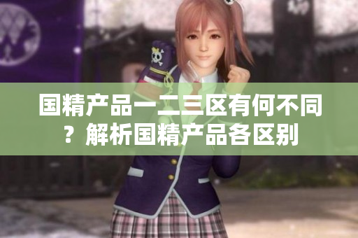 國(guó)精產(chǎn)品一二三區(qū)有何不同？解析國(guó)精產(chǎn)品各區(qū)別