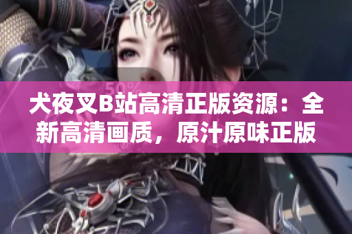犬夜叉B站高清正版資源：全新高清畫質(zhì)，原汁原味正版資源火熱上線