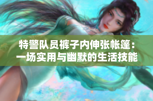 特警隊(duì)員褲子內(nèi)伸張帳篷：一場(chǎng)實(shí)用與幽默的生活技能展示