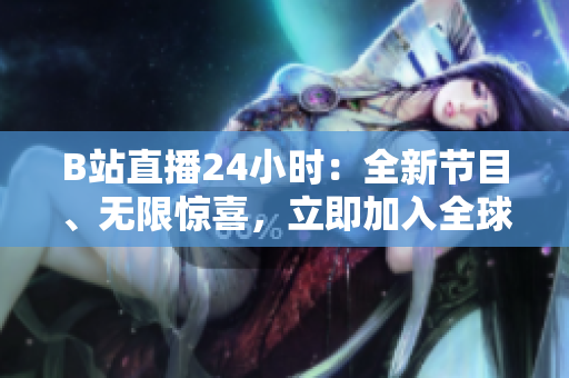 B站直播24小時(shí)：全新節(jié)目、無(wú)限驚喜，立即加入全球觀眾盛宴！