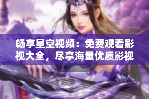 暢享星空視頻：免費(fèi)觀看影視大全，盡享海量?jī)?yōu)質(zhì)影視資源的視覺(jué)盛宴