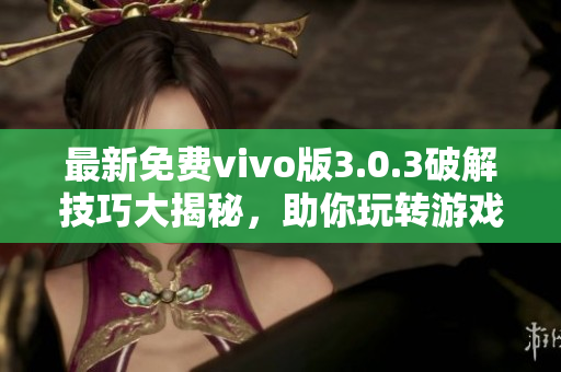 最新免費(fèi)vivo版3.0.3破解技巧大揭秘，助你玩轉(zhuǎn)游戲利器